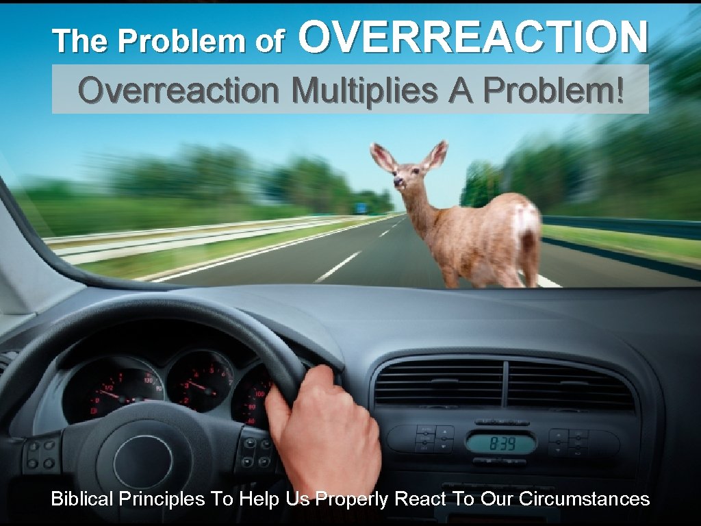 The Problem of OVERREACTION Overreaction Multiplies A Problem! Biblical Principles To Help Us Properly