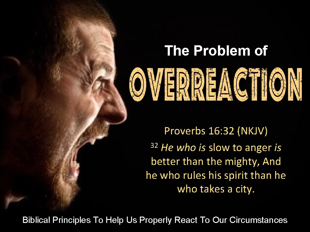 The Problem of OVERREACTION Proverbs 16: 32 (NKJV) 32 He who is slow to