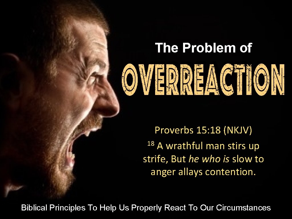 The Problem of OVERREACTION Proverbs 15: 18 (NKJV) 18 A wrathful man stirs up