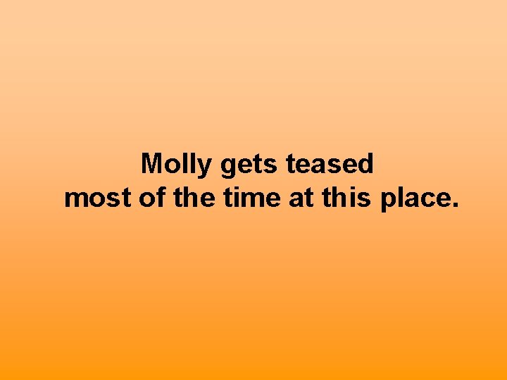 Molly gets teased most of the time at this place. 