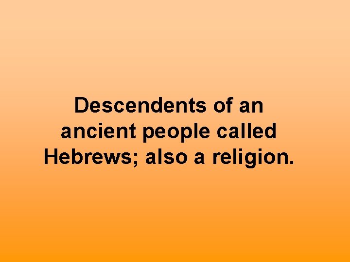 Descendents of an ancient people called Hebrews; also a religion. 