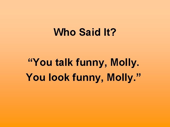 Who Said It? “You talk funny, Molly. You look funny, Molly. ” 