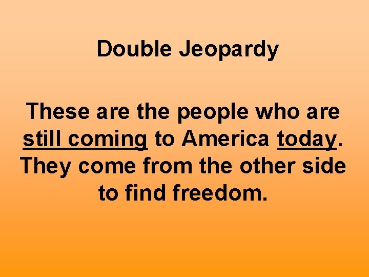 Double Jeopardy These are the people who are still coming to America today. They