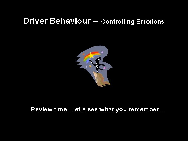 Driver Behaviour – Controlling Emotions Review time…let’s see what you remember… 