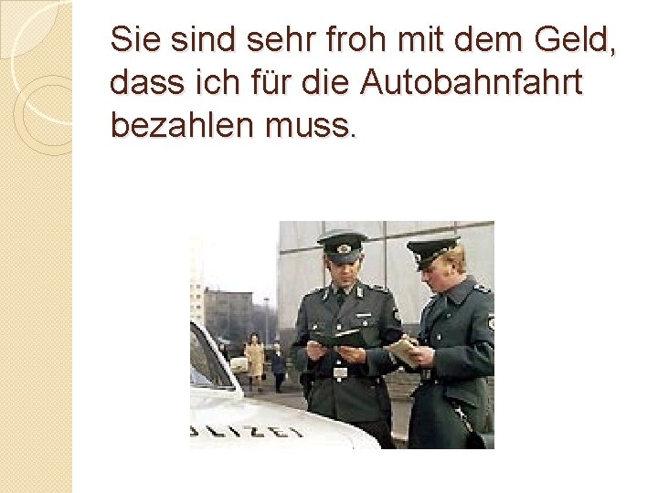 Sie sind sehr froh mit dem Geld, dass ich für die Autobahnfahrt bezahlen muss.