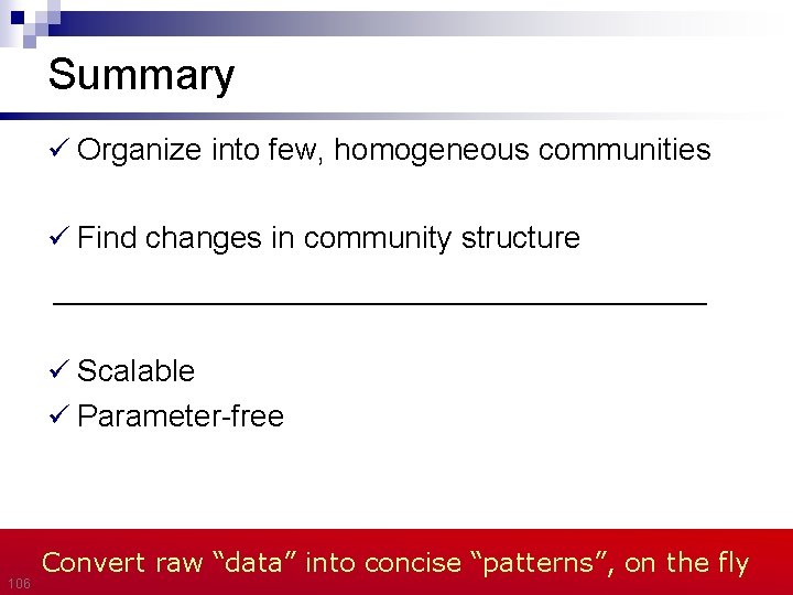 Summary Organize into few, homogeneous communities Find changes in community structure Scalable Parameter-free 106