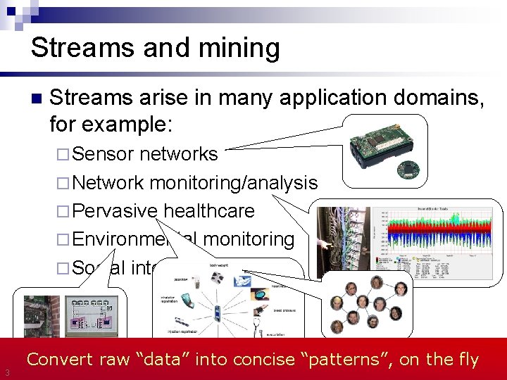 Streams and mining n Streams arise in many application domains, for example: ¨ Sensor