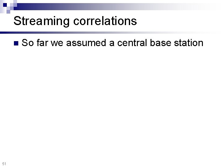 Streaming correlations n 51 So far we assumed a central base station 