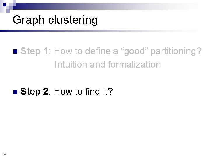 Graph clustering 75 n Step 1: How to define a “good” partitioning? Intuition and