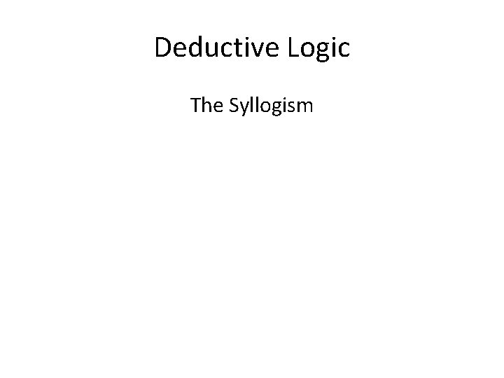Deductive Logic The Syllogism Deductive Logic The Syllogism