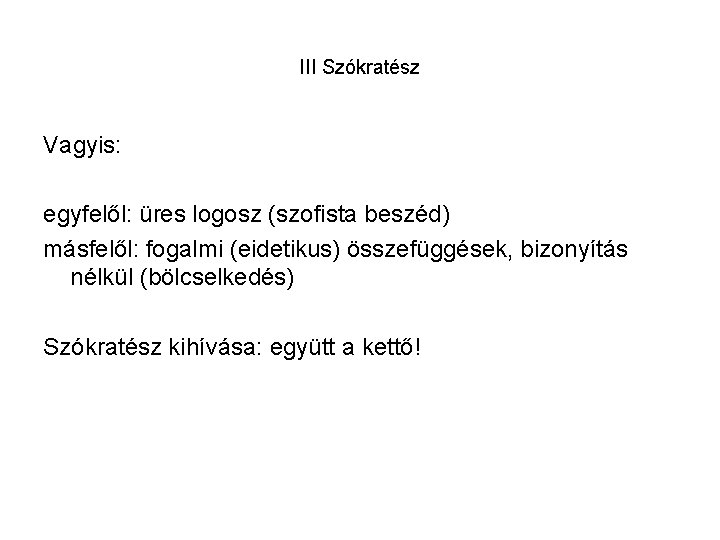 III Szókratész Vagyis: egyfelől: üres logosz (szofista beszéd) másfelől: fogalmi (eidetikus) összefüggések, bizonyítás nélkül