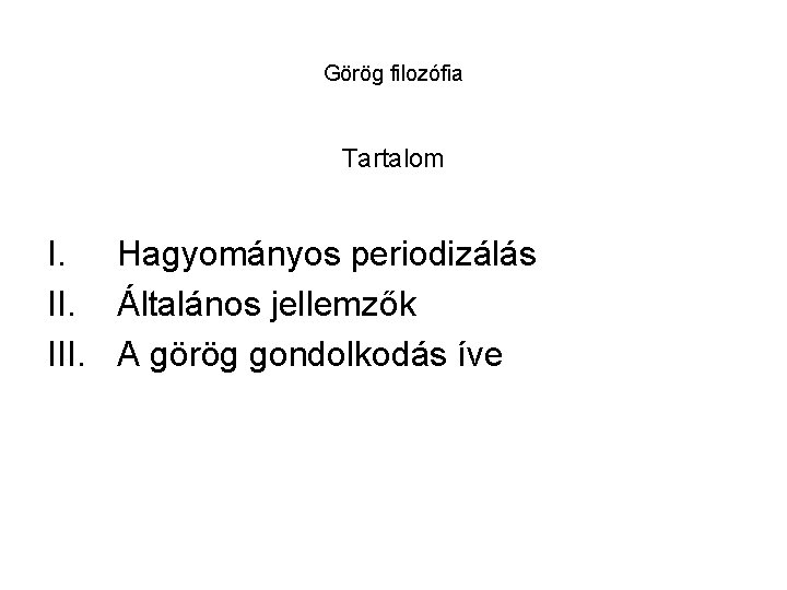 Görög filozófia Tartalom I. Hagyományos periodizálás II. Általános jellemzők III. A görög gondolkodás íve