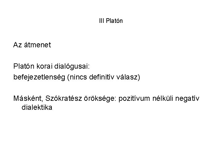 III Platón Az átmenet Platón korai dialógusai: befejezetlenség (nincs definitív válasz) Másként, Szókratész öröksége: