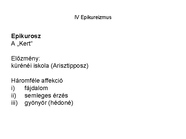 IV Epikureizmus Epikurosz A „Kert” Előzmény: kürénéi iskola (Arisztipposz) Háromféle affekció i) fájdalom ii)