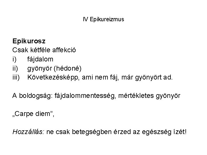 IV Epikureizmus Epikurosz Csak kétféle affekció i) fájdalom ii) gyönyör (hédoné) iii) Következésképp, ami