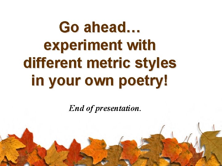 Go ahead… experiment with different metric styles in your own poetry! End of presentation.