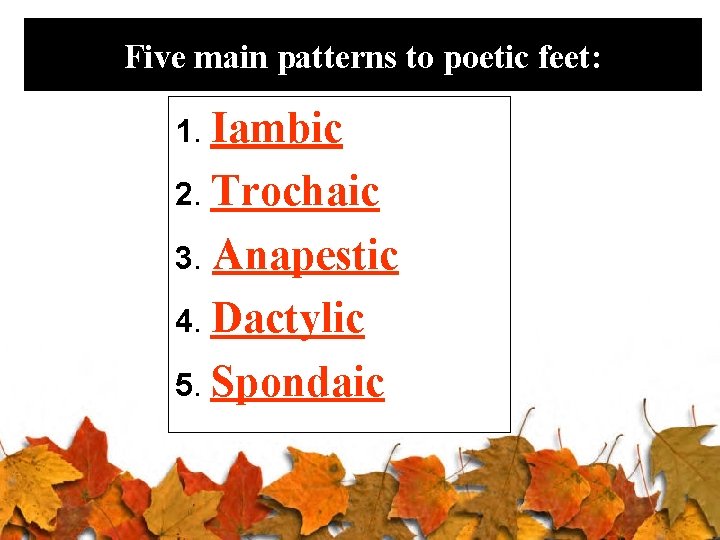 Five main patterns to poetic feet: 1. Iambic 2. Trochaic Anapestic 4. Dactylic 5.