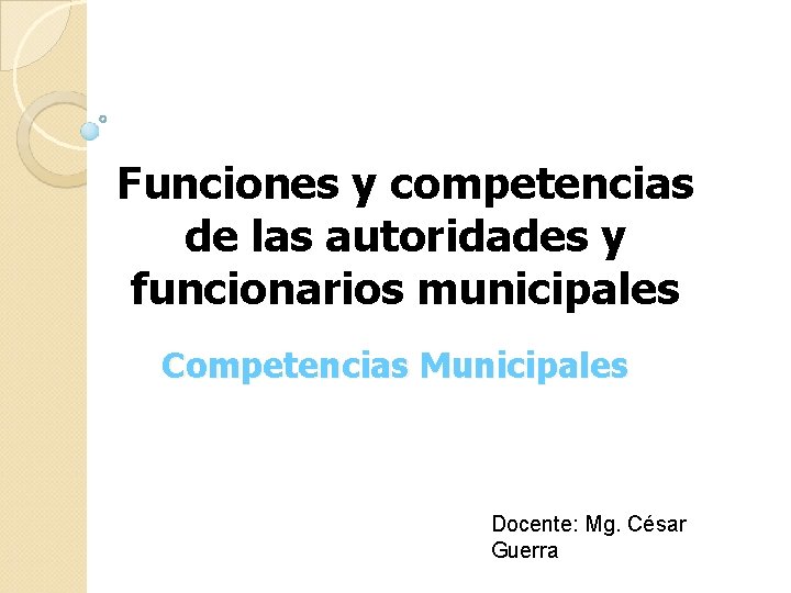 Funciones y competencias de las autoridades y funcionarios municipales Competencias Municipales Docente: Mg. César