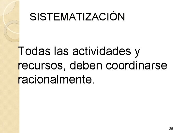 SISTEMATIZACIÓN Todas las actividades y recursos, deben coordinarse racionalmente. 39 