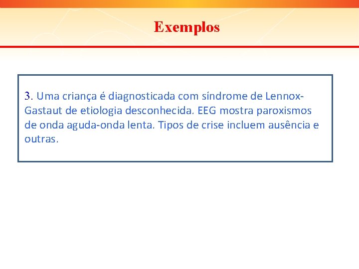 Exemplos 3. Uma criança é diagnosticada com síndrome de Lennox. Gastaut de etiologia desconhecida.