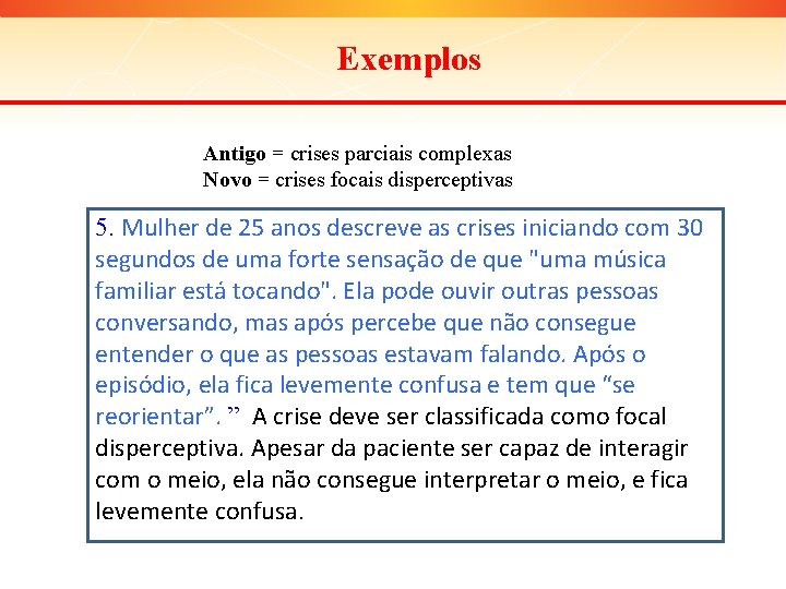 Exemplos Antigo = crises parciais complexas Novo = crises focais disperceptivas 5. Mulher de