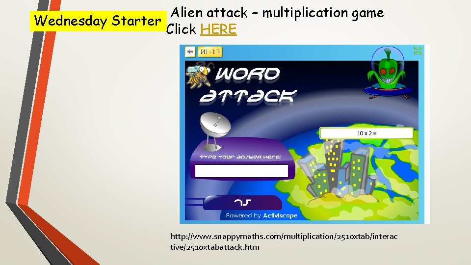 Alien attack – multiplication game Wednesday Starter Click HERE http: //www. snappymaths. com/multiplication/2510 xtab/interac Alien attack – multiplication game Wednesday Starter Click HERE http: //www. snappymaths. com/multiplication/2510 xtab/interac