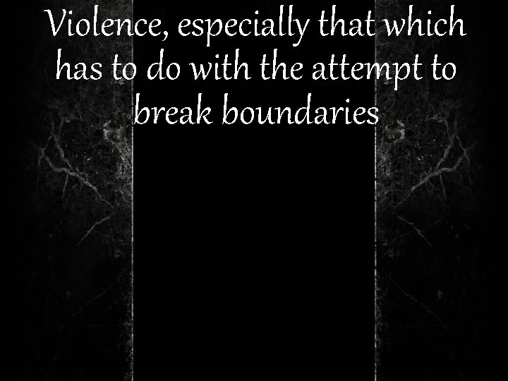 Violence, especially that which has to do with the attempt to break boundaries 