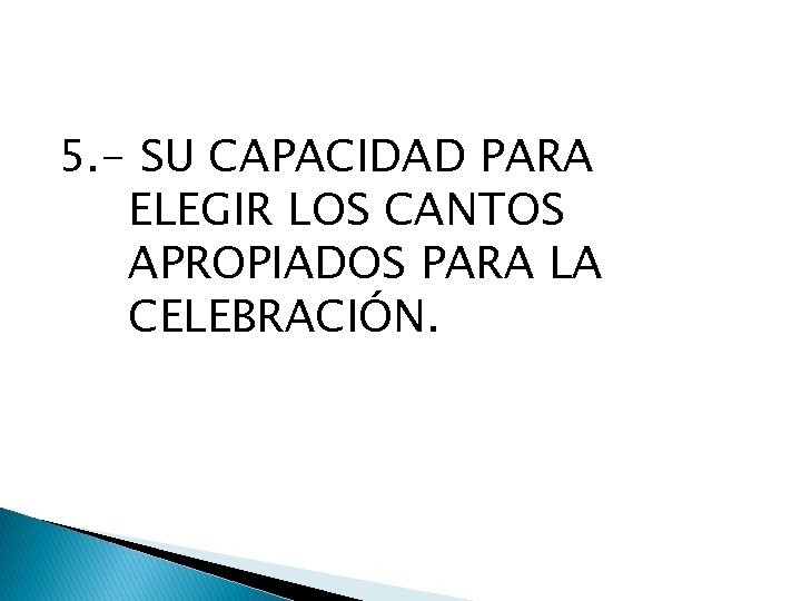 5. - SU CAPACIDAD PARA ELEGIR LOS CANTOS APROPIADOS PARA LA CELEBRACIÓN. 