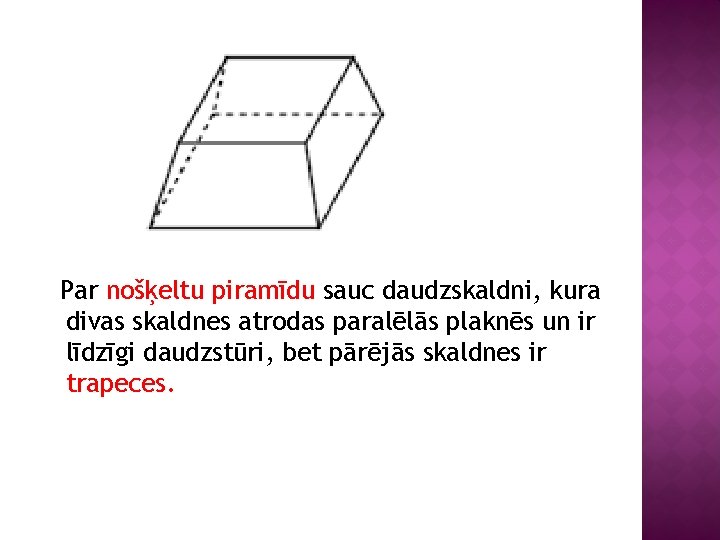 Par nošķeltu piramīdu sauc daudzskaldni, kura divas skaldnes atrodas paralēlās plaknēs un ir līdzīgi