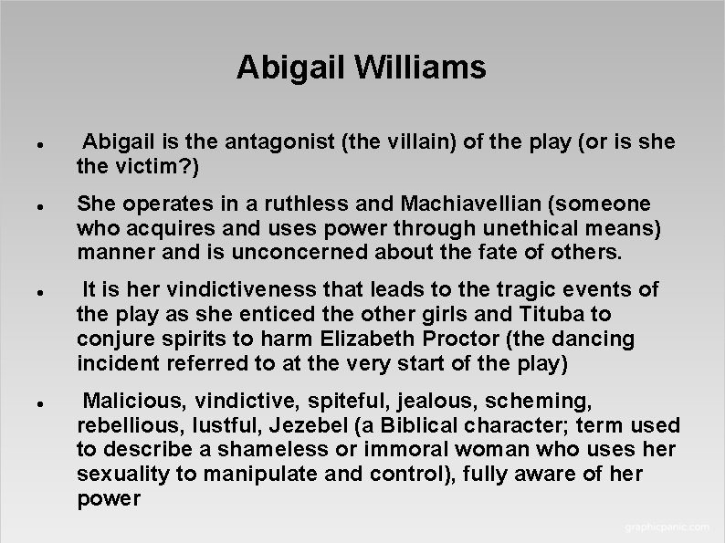 Abigail Williams Abigail is the antagonist (the villain) of the play (or is she