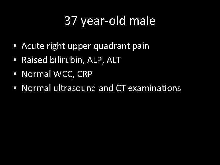 37 year-old male • • Acute right upper quadrant pain Raised bilirubin, ALP, ALT