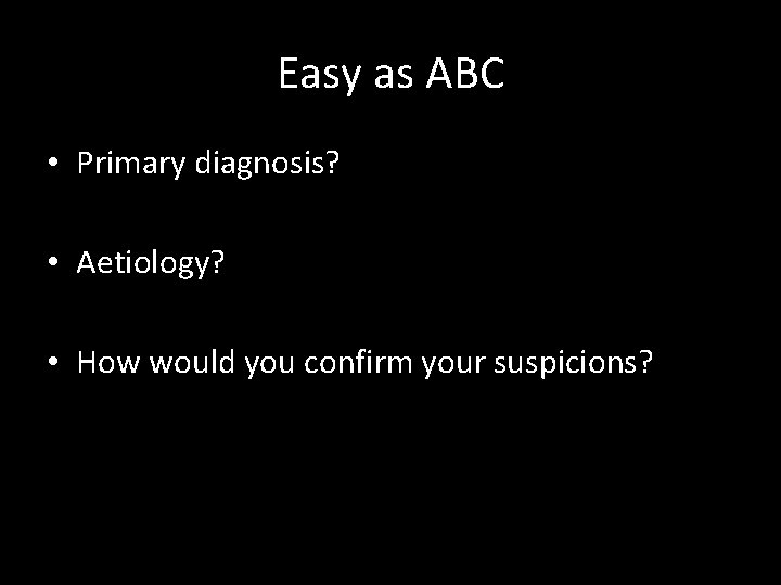 Easy as ABC • Primary diagnosis? • Aetiology? • How would you confirm your