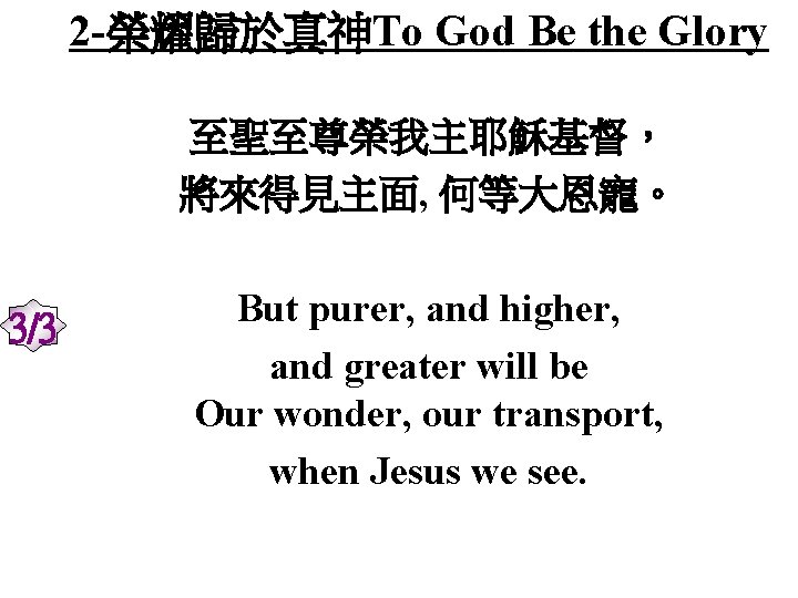 2 -榮耀歸於真神To God Be the Glory 至聖至尊榮我主耶穌基督， 將來得見主面, 何等大恩寵。 3/3 But purer, and higher,