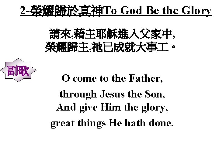 2 -榮耀歸於真神To God Be the Glory 請來, 藉主耶穌進入父家中, 榮耀歸主, 祂已成就大事 。 副歌 O come