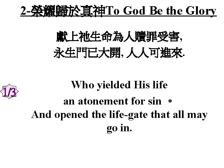 2 -榮耀歸於真神To God Be the Glory 獻上祂生命為人贖罪受害, 永生門已大開, 人人可進來. 1/3 Who yielded His life