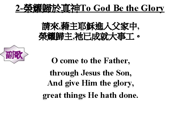 2 -榮耀歸於真神To God Be the Glory 請來, 藉主耶穌進入父家中, 榮耀歸主, 祂已成就大事 。 副歌 O come