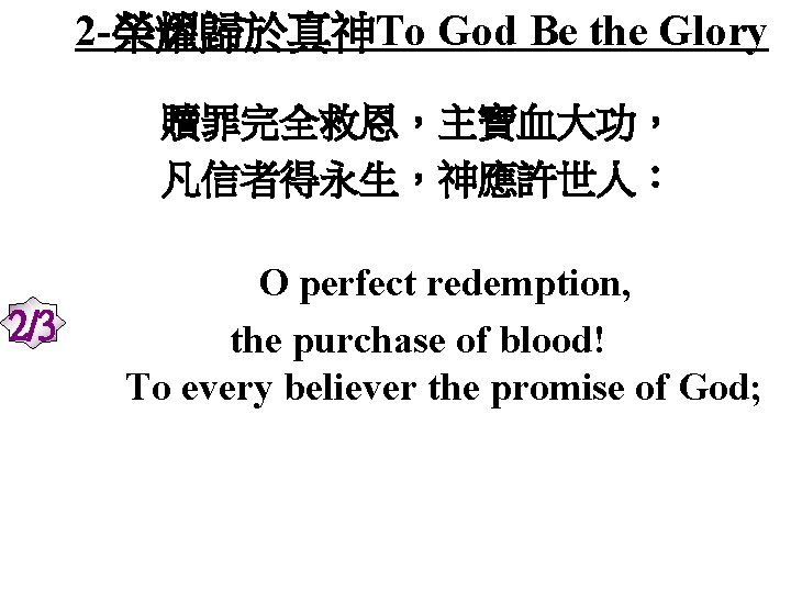 2 -榮耀歸於真神To God Be the Glory 贖罪完全救恩，主寶血大功， 凡信者得永生，神應許世人： 2/3 O perfect redemption, the purchase