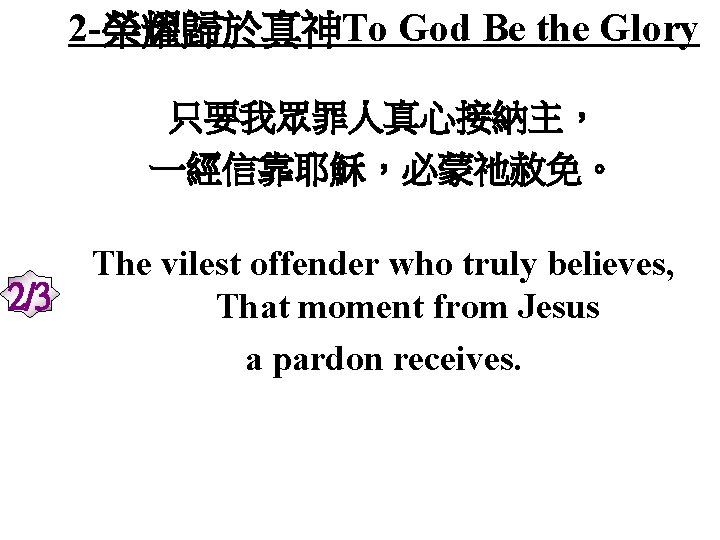 2 -榮耀歸於真神To God Be the Glory 只要我眾罪人真心接納主， 一經信靠耶穌，必蒙祂赦免。 2/3 The vilest offender who truly