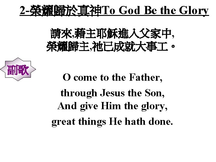 2 -榮耀歸於真神To God Be the Glory 請來, 藉主耶穌進入父家中, 榮耀歸主, 祂已成就大事 。 副歌 O come