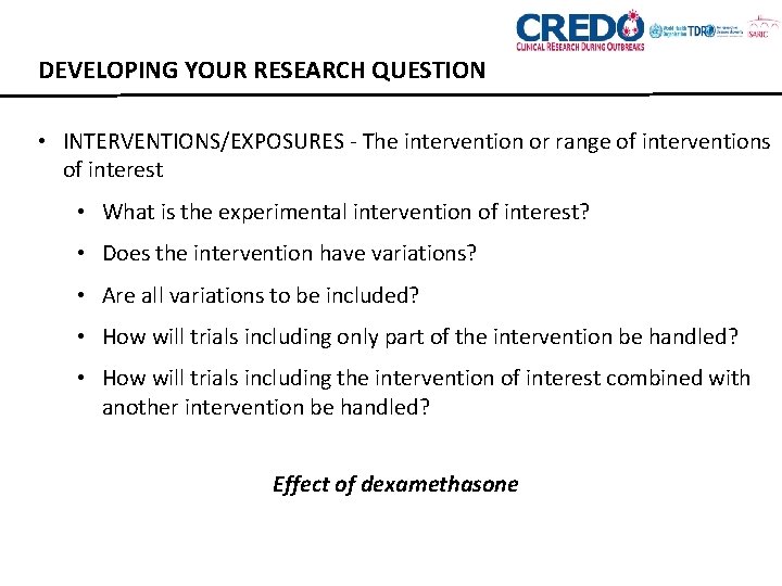 DEVELOPING YOUR RESEARCH QUESTION • INTERVENTIONS/EXPOSURES - The intervention or range of interventions of