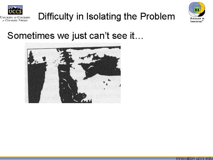 Difficulty in Isolating the Problem Sometimes we just can’t see it… BACHELOR OF INNOVATION™