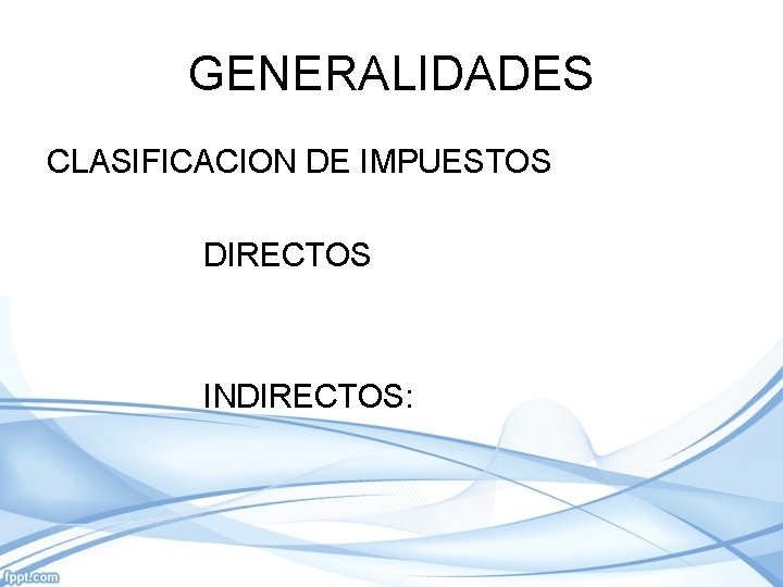 GENERALIDADES CLASIFICACION DE IMPUESTOS DIRECTOS INDIRECTOS: 