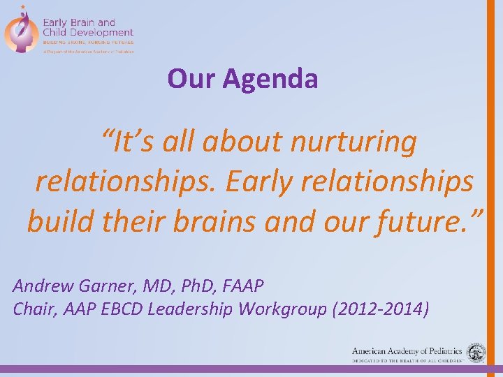 Our Agenda “It’s all about nurturing relationships. Early relationships build their brains and our