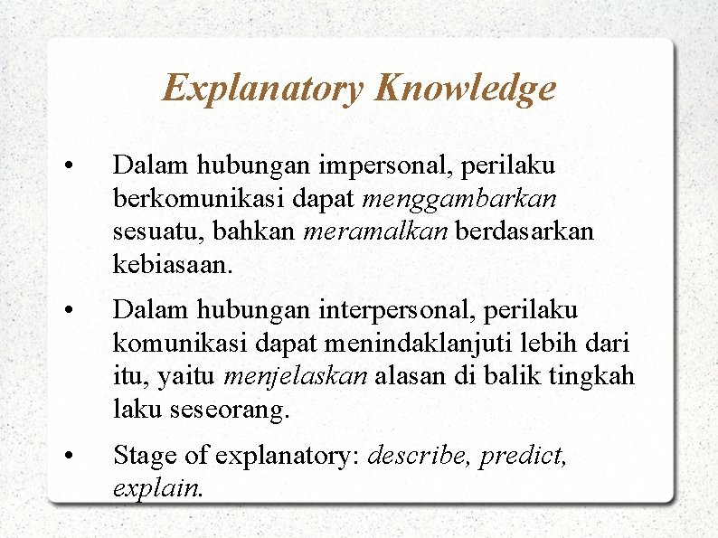 Explanatory Knowledge • Dalam hubungan impersonal, perilaku berkomunikasi dapat menggambarkan sesuatu, bahkan meramalkan berdasarkan
