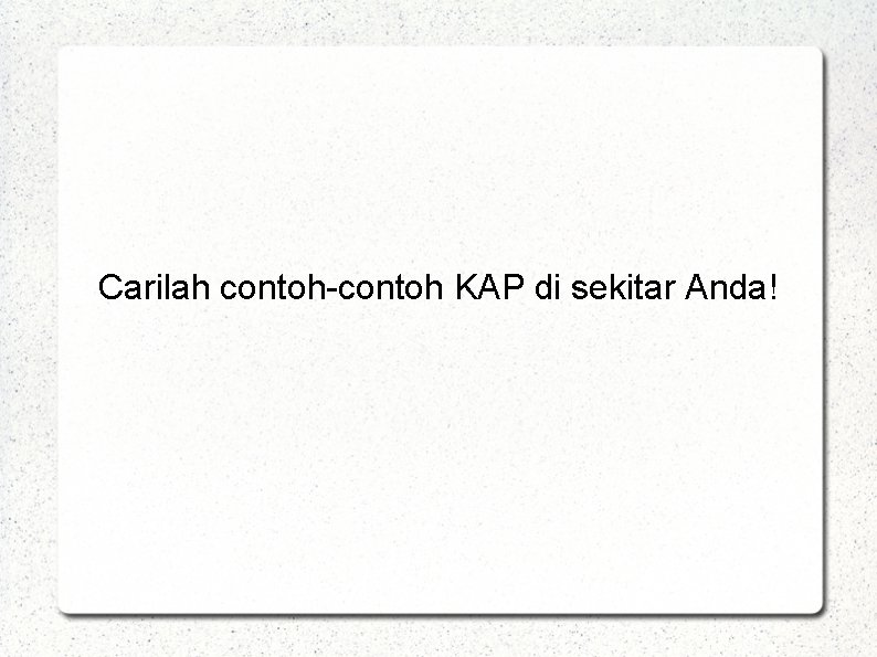 Carilah contoh-contoh KAP di sekitar Anda! 