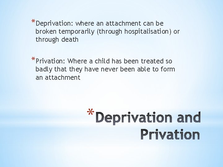 *Deprivation: where an attachment can be broken temporarily (through hospitalisation) or through death *Privation: