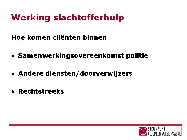 Werking slachtofferhulp Hoe komen cliënten binnen • Samenwerkingsovereenkomst politie • Andere diensten/doorverwijzers • Rechtstreeks