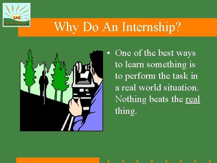Why Do An Internship? • One of the best ways to learn something is