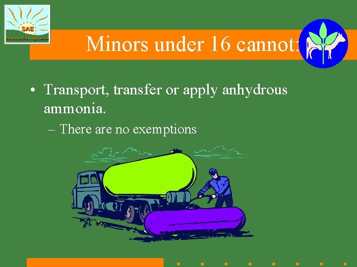 Minors under 16 cannot: • Transport, transfer or apply anhydrous ammonia. – There are