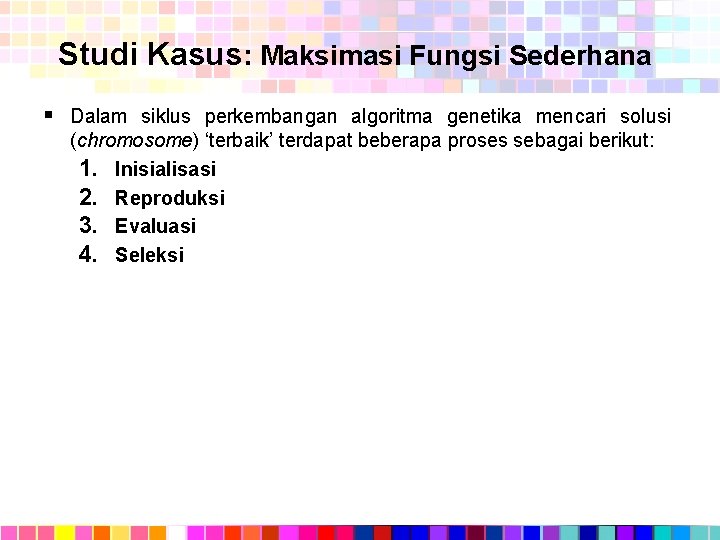 Studi Kasus: Maksimasi Fungsi Sederhana § Dalam siklus perkembangan algoritma genetika mencari solusi (chromosome)